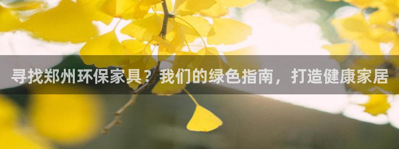 杏耀代理主管qq：寻找郑州环保家具？我们的绿色指南，打造健康
