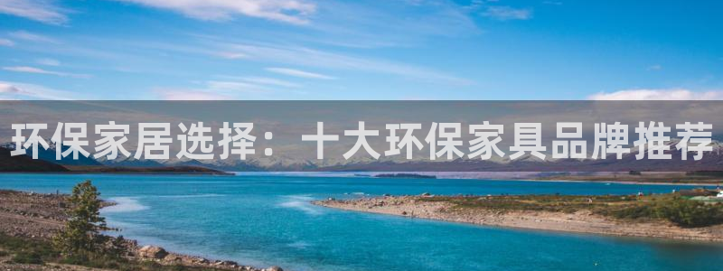 杏耀平台服务中心怎么样：环保家居选择：十大环保家具品牌推荐