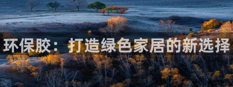 杏耀怎么注册：环保胶：打造绿色家居的新选择