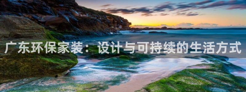 杏耀注册登录官网：广东环保家装：设计与可持续的生活方式
