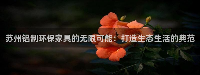 杏耀客户端登陆：苏州铝制环保家具的无限可能：打造生态生活的典