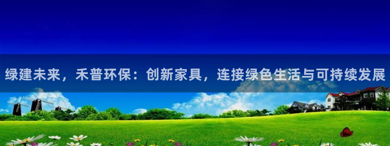 杏耀代理主管qq：绿建未来，禾普环保：创新家具，连接绿色生活