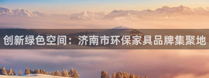 杏耀平台的专用通道：创新绿色空间：济南市环保家具品牌集聚地
