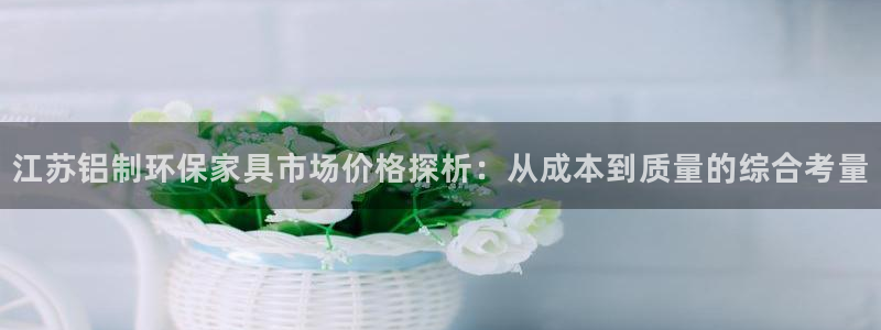 杏耀官方娱乐：江苏铝制环保家具市场价格探析：从成本到质量的综