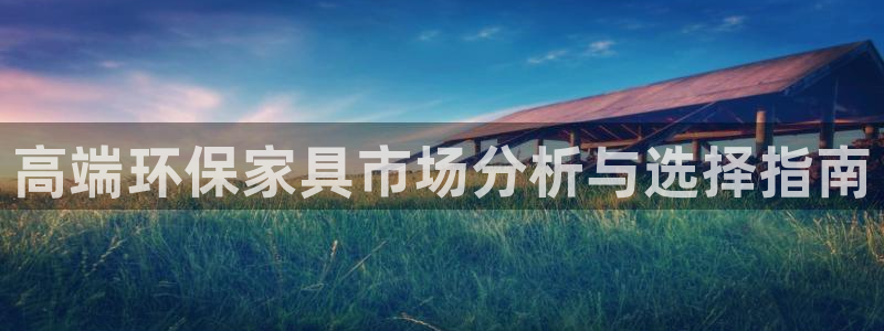 杏耀平台怎样：高端环保家具市场分析与选择指南