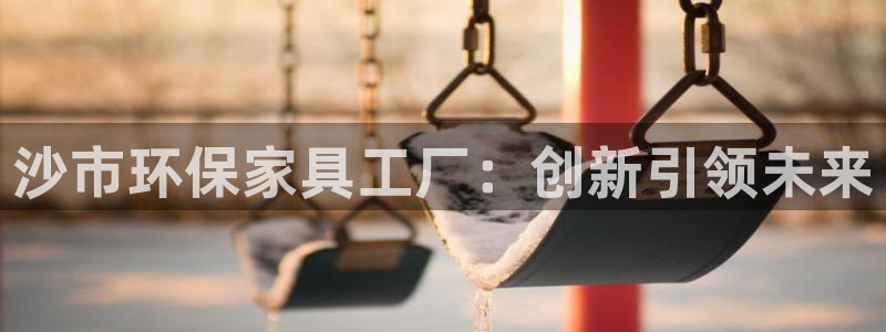 杏耀网址官网：沙市环保家具工厂：创新引领未来