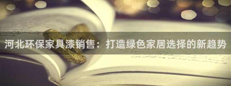 杏耀代理1980：河北环保家具漆销售：打造绿色家居选择的新趋