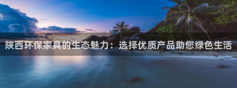 杏耀登陆：陕西环保家具的生态魅力：选择优质产品助您绿色生活