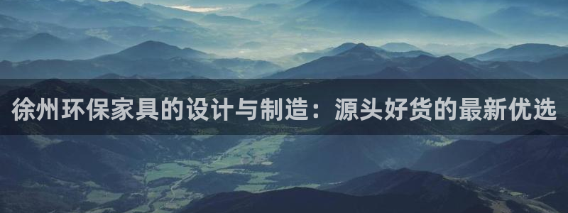 杏耀平台登陆官网：徐州环保家具的设计与制造：源头好货的最新优
