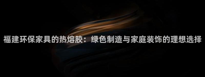 杏耀官网娱乐：福建环保家具的热熔胶：绿色制造与家庭装饰的理想