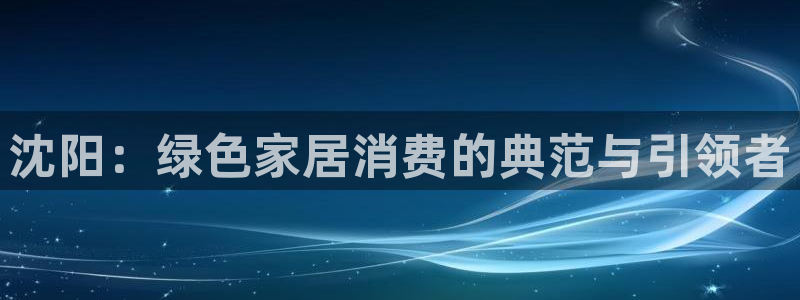 杏耀注册线路：沈阳：绿色家居消费的典范与引领者