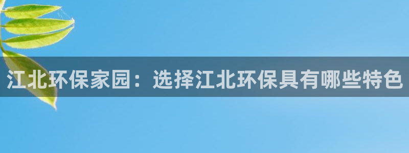杏耀平台服务中心是干嘛的：江北环保家园：选择江北环保具有哪些