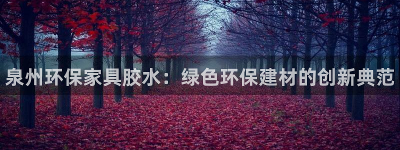 杏耀平台下载：泉州环保家具胶水：绿色环保建材的创新典范