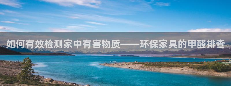 杏耀平台测速登录：如何有效检测家中有害物质——环保家具的甲醛