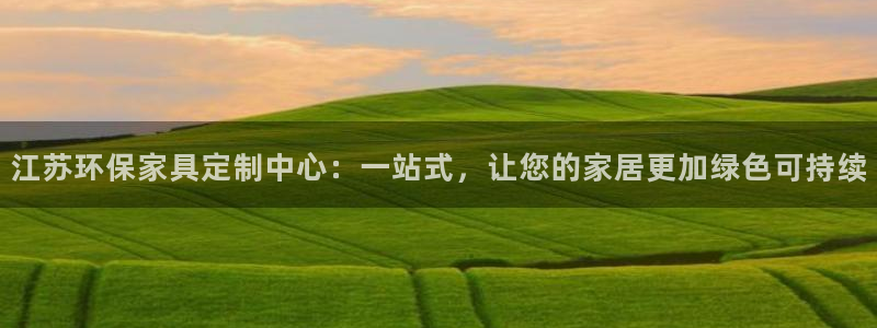 杏耀平台首页：江苏环保家具定制中心：一站式，让您的家居更加绿