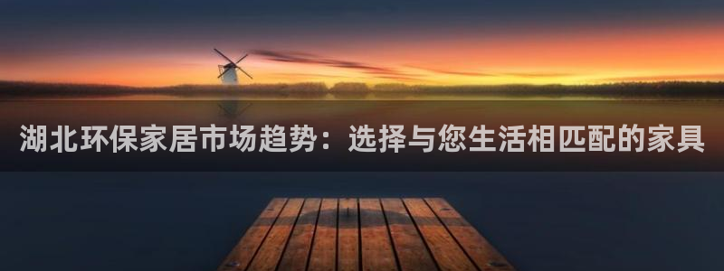 杏耀平台还在吗：湖北环保家居市场趋势：选择与您生活相匹配的家